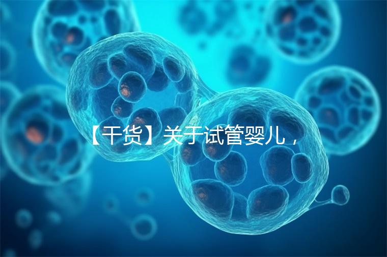 【干貨】關于試管嬰兒，你最關心的答案來了！