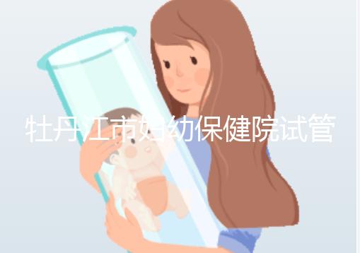牡丹江市婦幼保健院試管成功率、費用詳解,你擔(dān)心的都在這