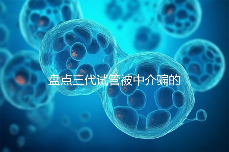 盤點(diǎn)三代試管被中介騙的經(jīng)歷，如何應(yīng)對(duì)過(guò)去的人有發(fā)言權(quán)