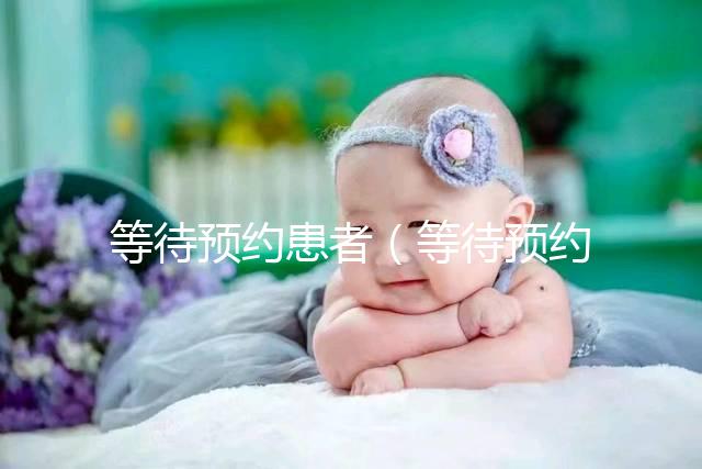 等待預約患者(等待預約患者什么意思)