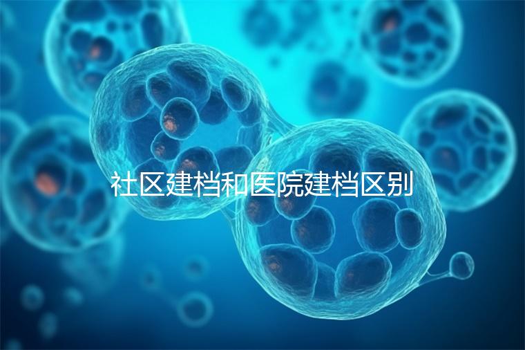 社區(qū)建檔和醫(yī)院建檔區(qū)別不大,預(yù)約掛號、抽血樣都不少