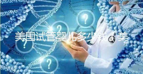 美國試管嬰兒多少錢(美國試管嬰兒多少錢一次)