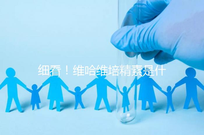 細(xì)看！維哈維培精素是什么，內(nèi)含詳細(xì)說明書和成分介紹