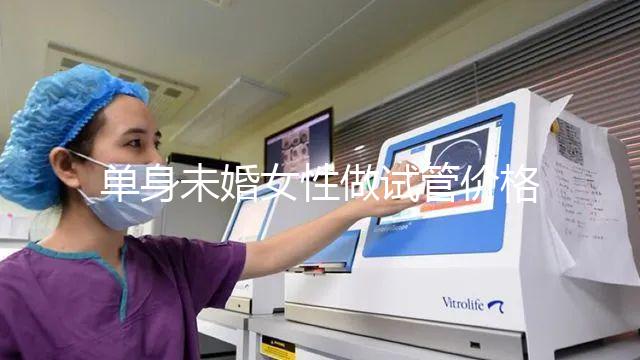 單身未婚女性做試管價格多少?附費用明細!