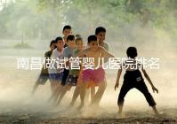 南昌做試管嬰兒醫(yī)院排名,這幾家醫(yī)院試管成功率都不錯(cuò)!