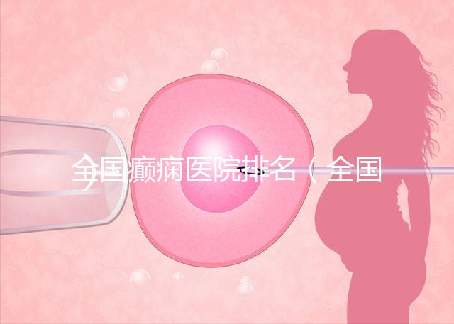 全國(guó)癲癇醫(yī)院排名（全國(guó)癲癇醫(yī)院排名第一）