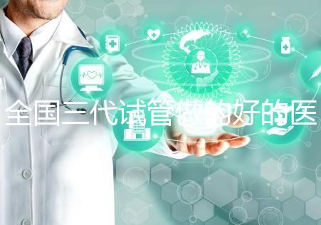 全國三代試管做的好的醫院名單一覽，分別是這幾家醫院