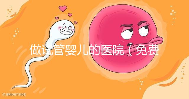 做試管嬰兒的醫(yī)院(免費做試管嬰兒的醫(yī)院)