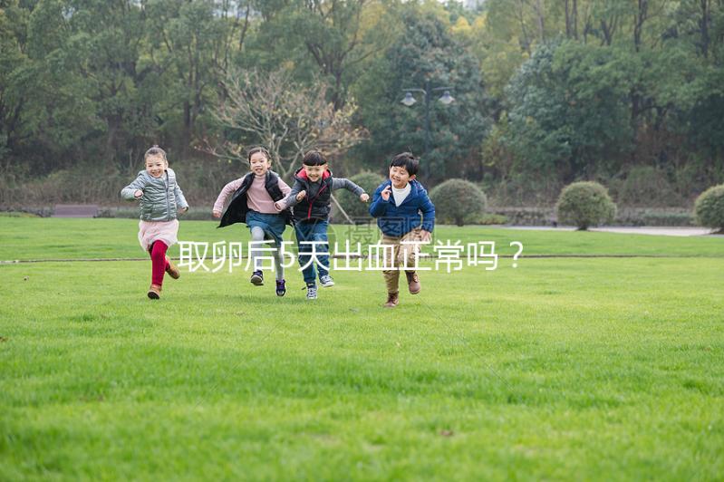 取卵后5天出血正常嗎？找準原因才是關鍵！