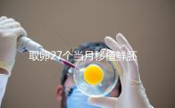 取卵27個(gè)當(dāng)月移植鮮胚別想了，成功率低不說當(dāng)心全軍覆沒