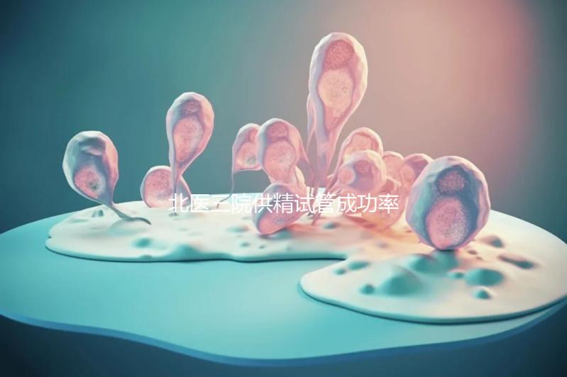 北醫(yī)三院供精試管成功率怎么樣看是否滿足條件，想省錢(qián)速覽