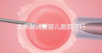 北京做試管嬰兒醫院排行榜，這十家是選擇之一