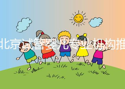 北京試管嬰兒專業(yè)機構(gòu)推薦！北京試管嬰兒醫(yī)生排名！