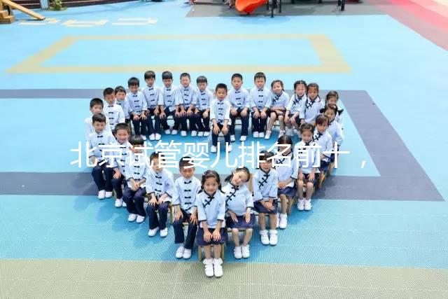 北京試管嬰兒排名前十,2024榜單揭曉