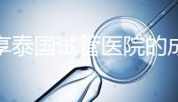 分享泰國試管醫院的成功率,醫院不同,優勢多,幫你選擇