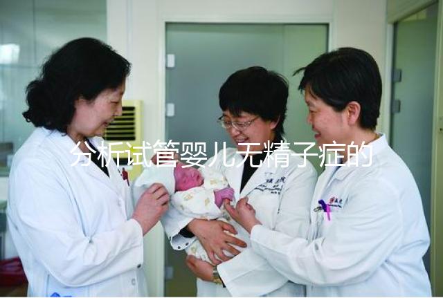 分析試管嬰兒無精子癥的全過程，應該什么證明一目了然？