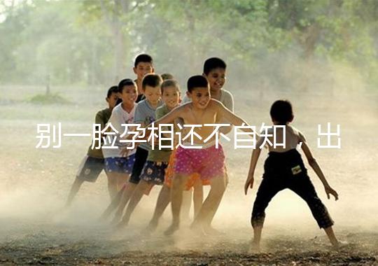 別一臉孕相還不自知,出現(xiàn)這3個(gè)面部特征說(shuō)明孩子已上身