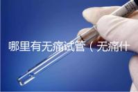 哪里有無痛試管(無痛什么醫院有)