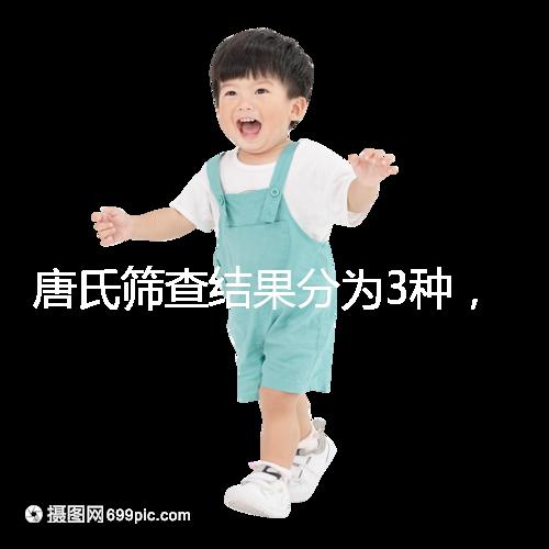 唐氏篩查結(jié)果分為3種,湖北醫(yī)院暫未普及免費