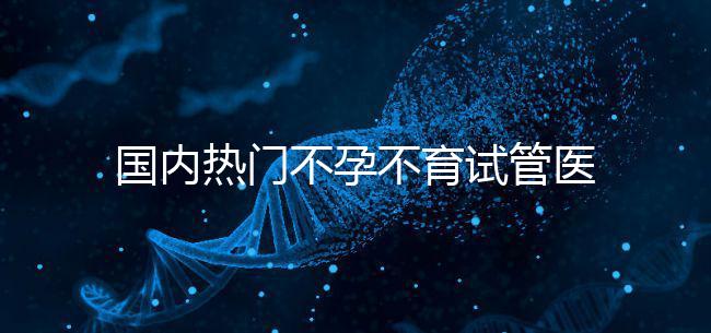 國內熱門不孕不育試管醫院名單匯總！附成功率及費用詳情