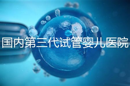 國內第三代試管嬰兒醫院排名(國內第三代試管嬰兒醫院排名榜)