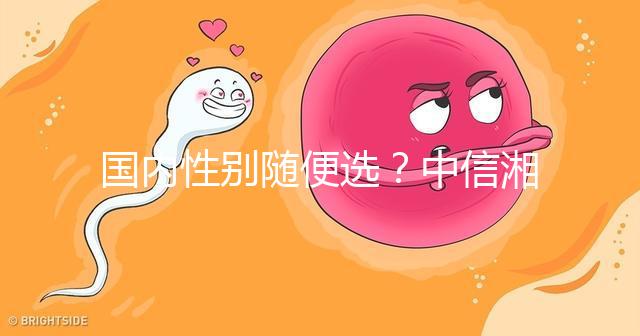 國內性別隨便選?中信湘雅帶你揭露國內試管“黑幕”