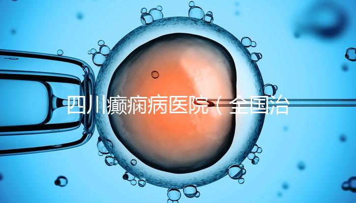 四川癲癇病醫(yī)院（全國治療癲瘋病最好的醫(yī)院是哪家）