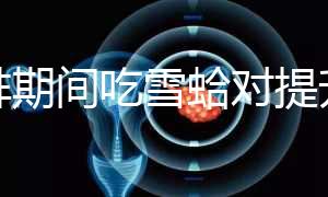 促排期間吃雪蛤?qū)μ嵘雅葙|(zhì)量有幫助,一次吃多少量很關(guān)鍵