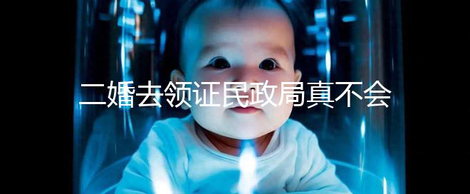 二婚去領(lǐng)證民政局真不會問你幾個孩子!涉及隱私可保密