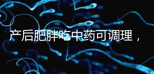 產后肥胖吃中藥可調理，正確減肥切勿錯過黃金時期