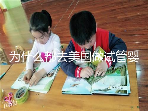 為什么都去美國做試管嬰兒,答案全在這3點(diǎn)里面