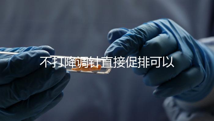 不打降調(diào)針直接促排可以，好不好總結(jié)，難孕夫婦碼住