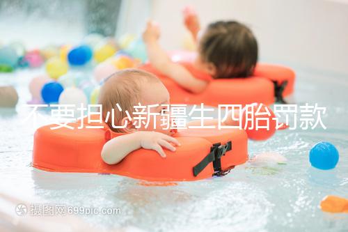 不要擔(dān)心新疆生四胎罰款多少錢，先搞清2024年新政策