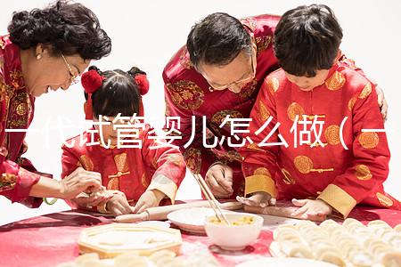 一代試管嬰兒怎么做（一代試管嬰兒怎么做的全過(guò)程）