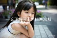 一文了解保山男科醫院哪家最正規,內含機構地址