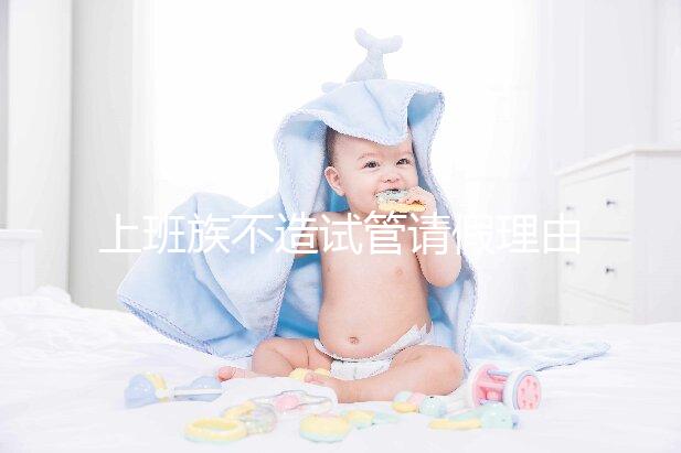 上班族不造試管請(qǐng)假理由咋寫(xiě)戳，怎么向單位請(qǐng)假攻略在這