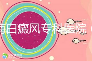 上海白癜風專科醫院(上海白癜風專科醫院有哪些)