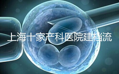 上海十家產(chǎn)科醫(yī)院建檔流程速覽，想去紅房子請(qǐng)帶上居住證