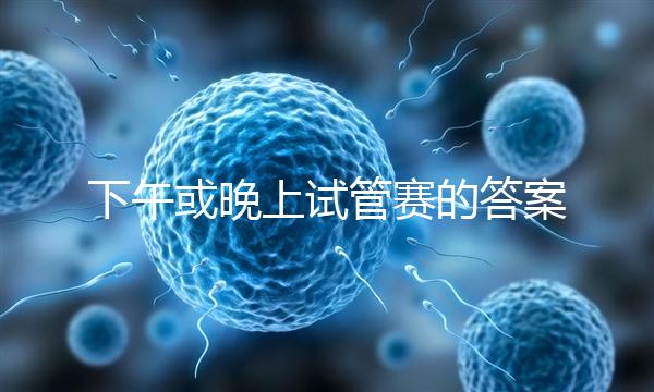 下午或晚上試管賽的答案在這里，每天這個時候最好