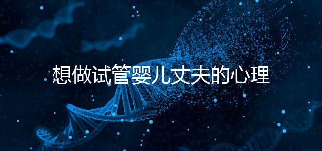 想做試管嬰兒丈夫的心理問題快看，會介意分人嗎？