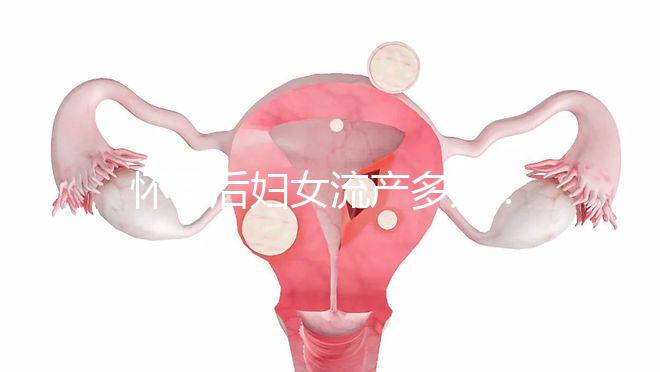 懷孕后婦女流產多久？