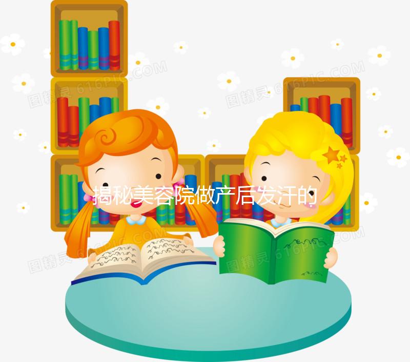 揭秘美容院做產(chǎn)后發(fā)汗的騙局!對這類女性沒用千萬別上當(dāng)