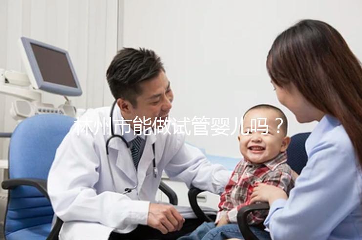 林州市能做試管嬰兒嗎？打算出國做第三代要花多少錢？