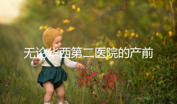 無(wú)論華西第二醫(yī)院的產(chǎn)前檢查和生育費(fèi)用如何，請(qǐng)先了解登記時(shí)間和流程