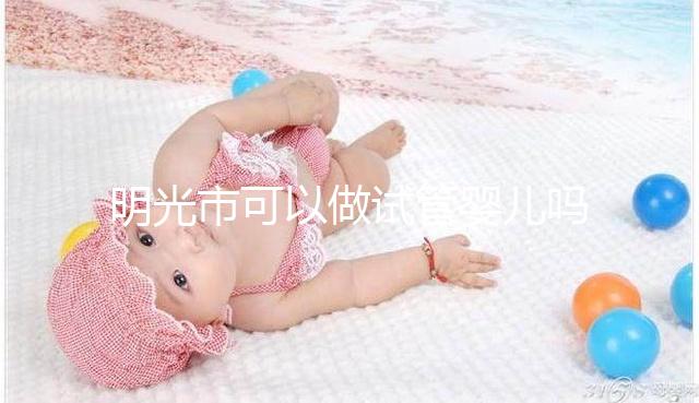 明光市可以做試管嬰兒嗎？別聽“試管包成功”的假話