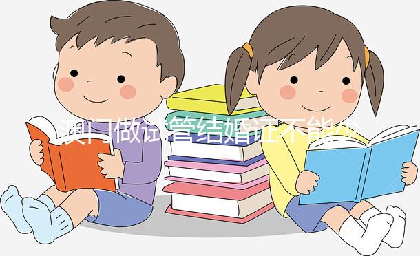 澳門做試管結婚證不能少！疫情時期還要加上這個證明