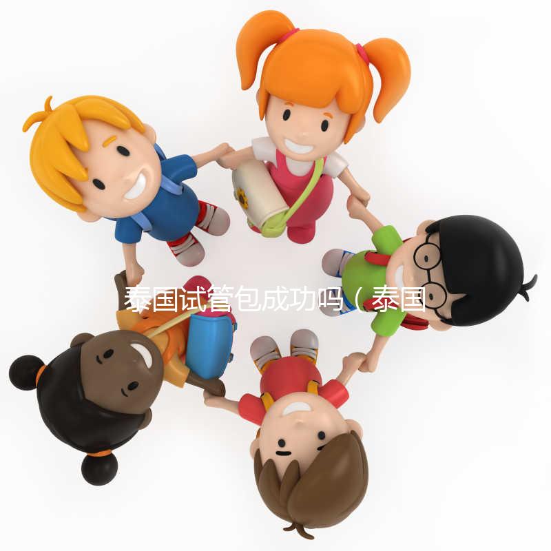 泰國(guó)試管包成功嗎(泰國(guó)試管怎么樣)