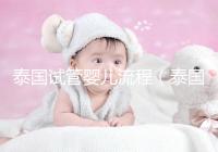 泰國試管嬰兒流程（泰國試管嬰兒流程三代費用）