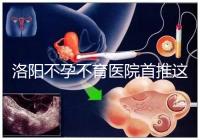 洛陽不孕不育醫院首推這家，醫療服務好口碑有保障