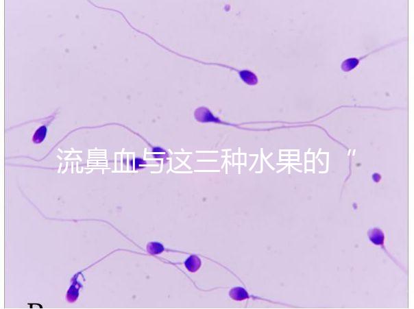 流鼻血與這三種水果的“奇妙”關(guān)系,建議少吃,多補充維生素K可以幫助止血!